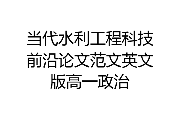 当代水利工程科技前沿论文范文英文版高一政治
