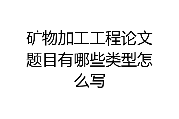 矿物加工工程论文题目有哪些类型怎么写