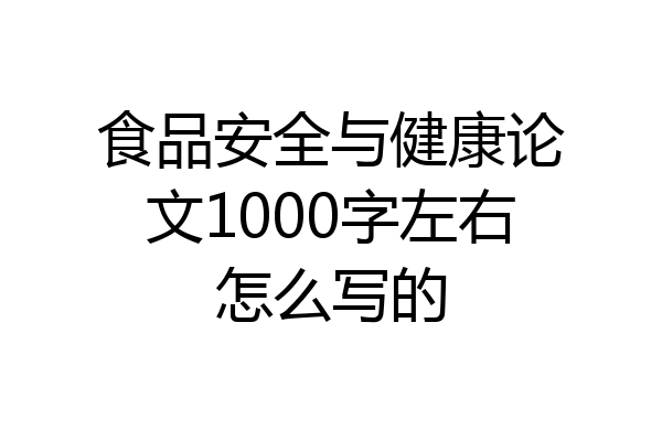 食品安全与健康论文1000字左右怎么写的