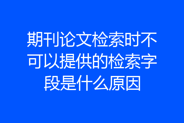 期刊论文检索时不可以提供的检索字段是什么原因