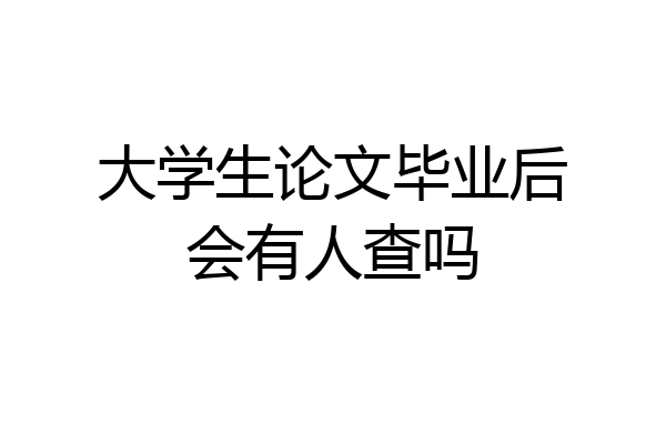 大学生论文毕业后会有人查吗