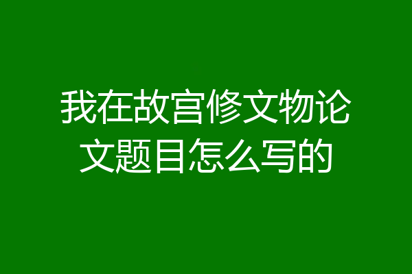 我在故宫修文物论文题目怎么写的