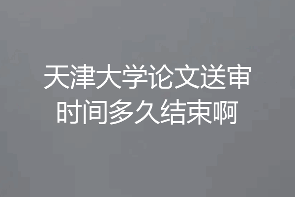 天津大学论文送审时间多久结束啊