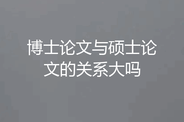 博士论文与硕士论文的关系大吗