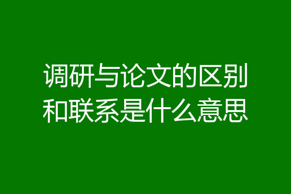 调研与论文的区别和联系是什么意思