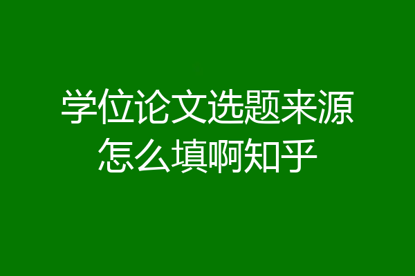学位论文选题来源怎么填啊知乎