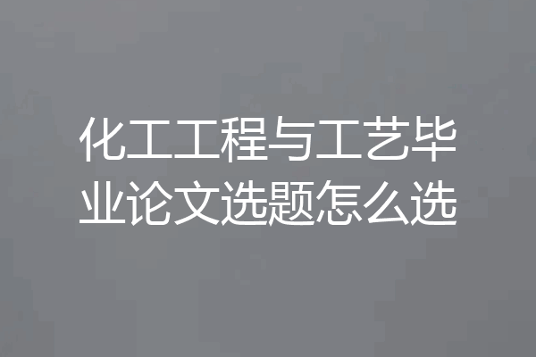 化工工程与工艺毕业论文选题怎么选
