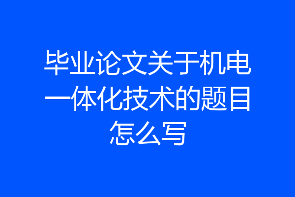 毕业论文关于机电一体化技术的题目怎么写