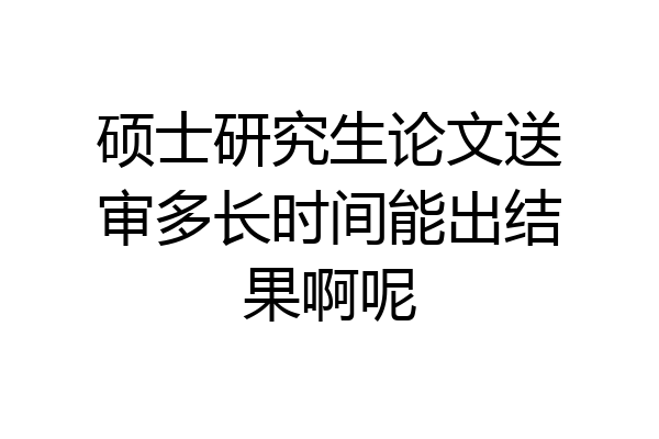 硕士研究生论文送审多长时间能出结果啊呢