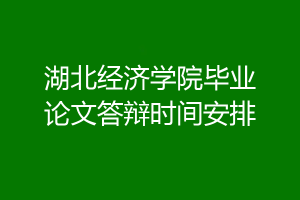 湖北经济学院毕业论文答辩时间安排
