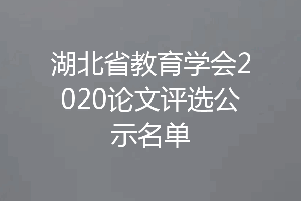 湖北省教育学会2020论文评选公示名单
