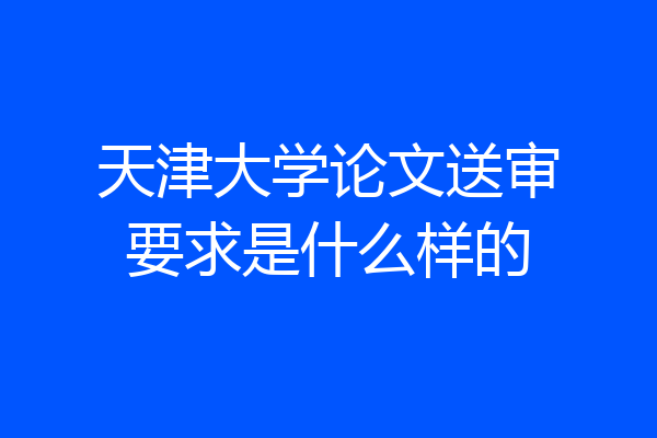 天津大学论文送审要求是什么样的