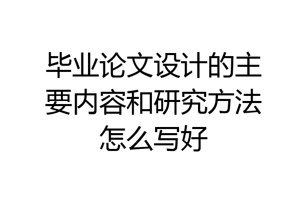 毕业论文设计的主要内容和研究方法怎么写好