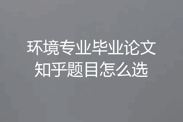 环境专业毕业论文知乎题目怎么选
