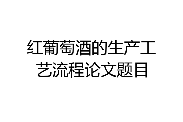 红葡萄酒的生产工艺流程论文题目