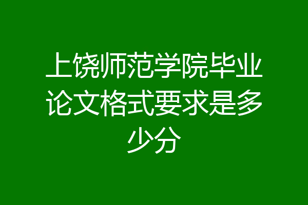 上饶师范学院毕业论文格式要求是多少分