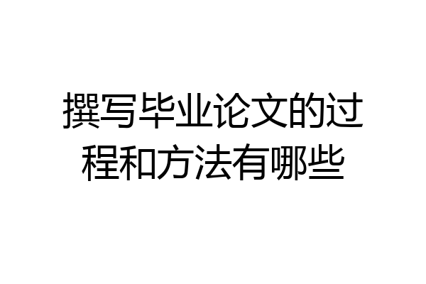 撰写毕业论文的过程和方法有哪些