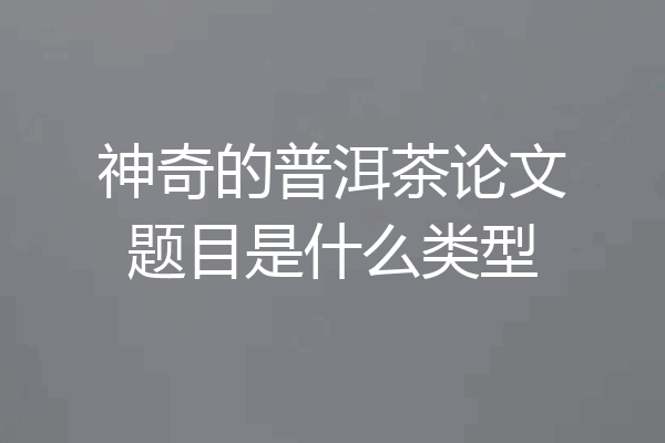 神奇的普洱茶论文题目是什么类型