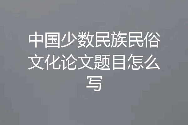 中国少数民族民俗文化论文题目怎么写