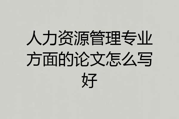 人力资源管理专业方面的论文怎么写好