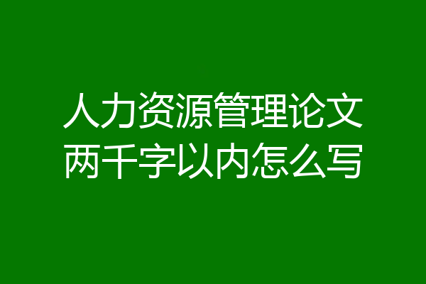 人力资源管理论文两千字以内怎么写