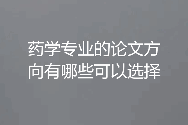 药学专业的论文方向有哪些可以选择