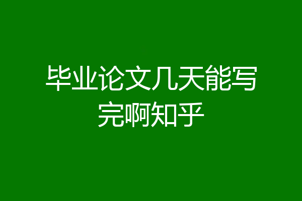 毕业论文几天能写完啊知乎