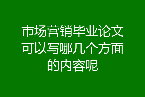 市场营销毕业论文可以写哪几个方面的内容呢