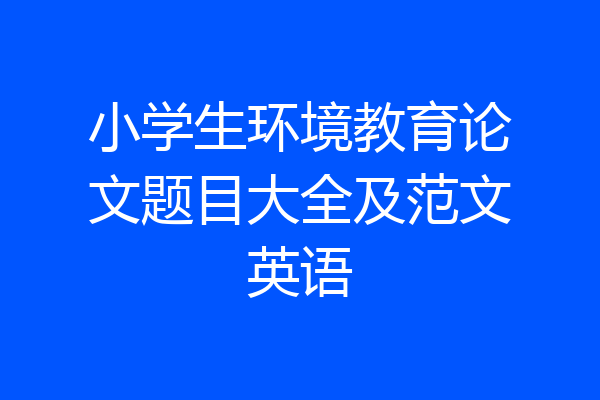 小学生环境教育论文题目大全及范文英语
