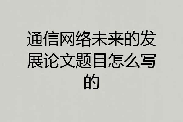 通信网络未来的发展论文题目怎么写的