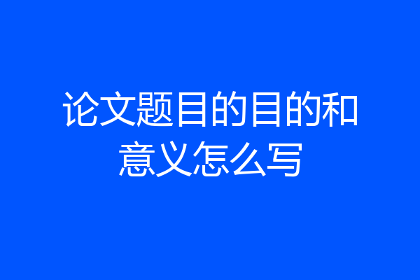 论文题目的目的和意义怎么写