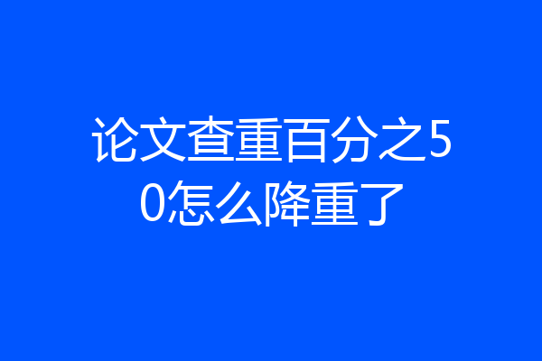 论文查重百分之50怎么降重了