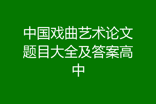 中国戏曲艺术论文题目大全及答案高中