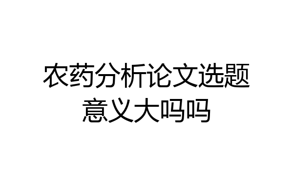 农药分析论文选题意义大吗吗