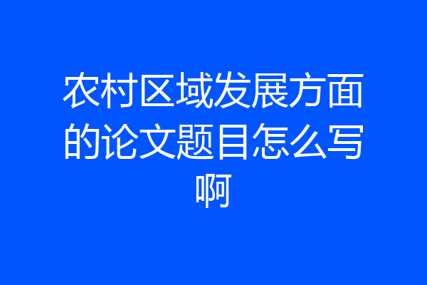 农村区域发展方面的论文题目怎么写啊