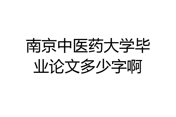 南京中医药大学毕业论文多少字啊