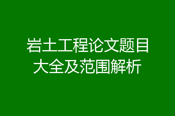 岩土工程论文题目大全及范围解析