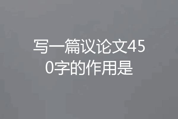 写一篇议论文450字的作用是