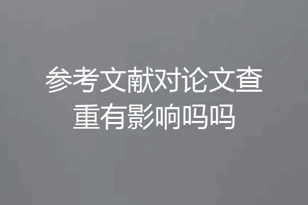 参考文献对论文查重有影响吗吗