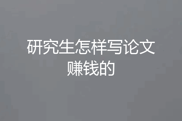 研究生怎样写论文赚钱的