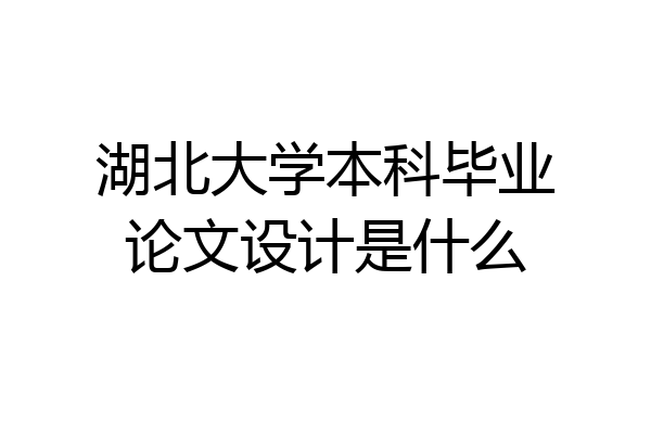 湖北大学本科毕业论文设计是什么