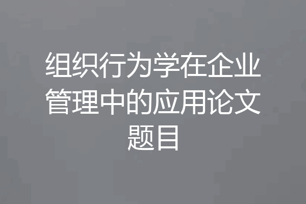 组织行为学在企业管理中的应用论文题目