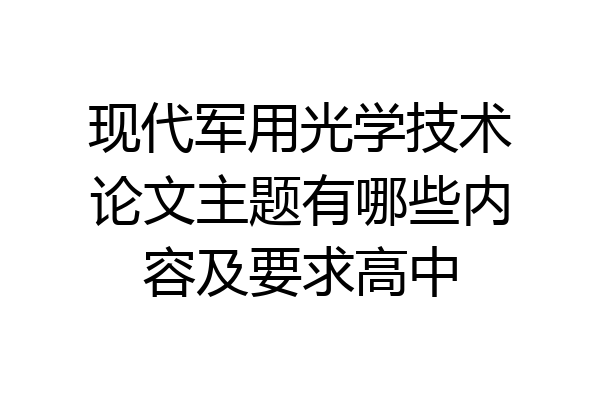 现代军用光学技术论文主题有哪些内容及要求高中