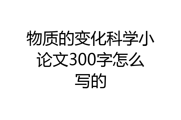 物质的变化科学小论文300字怎么写的