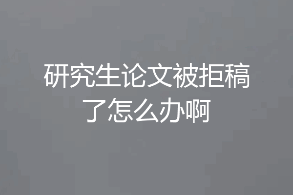 研究生论文被拒稿了怎么办啊
