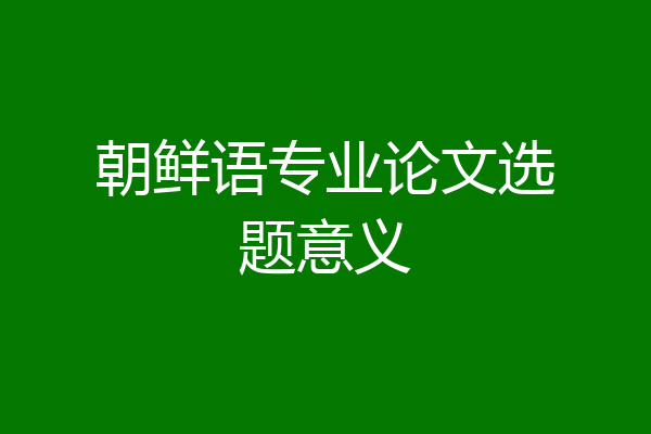 朝鲜语专业论文选题意义