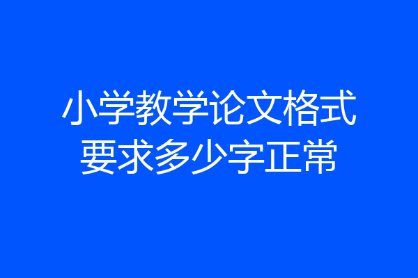 小学教学论文格式要求多少字正常