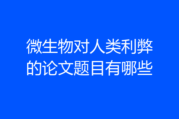 微生物对人类利弊的论文题目有哪些