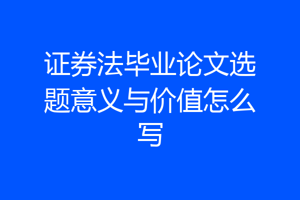 证券法毕业论文选题意义与价值怎么写