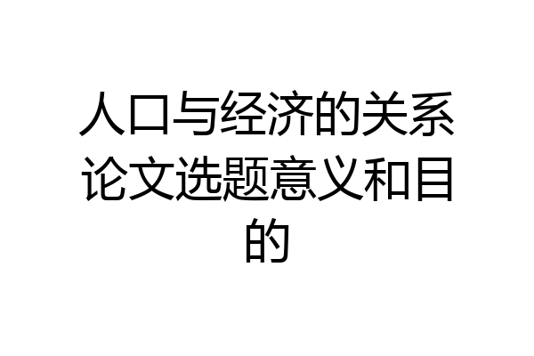 人口与经济的关系论文选题意义和目的